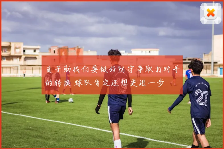 南子勋我们要做好防守争取打对手的转换 球队肯定还想更进一步