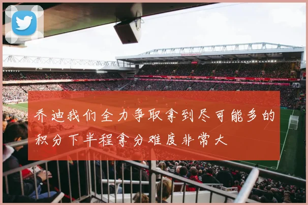 乔迪我们全力争取拿到尽可能多的积分下半程拿分难度非常大