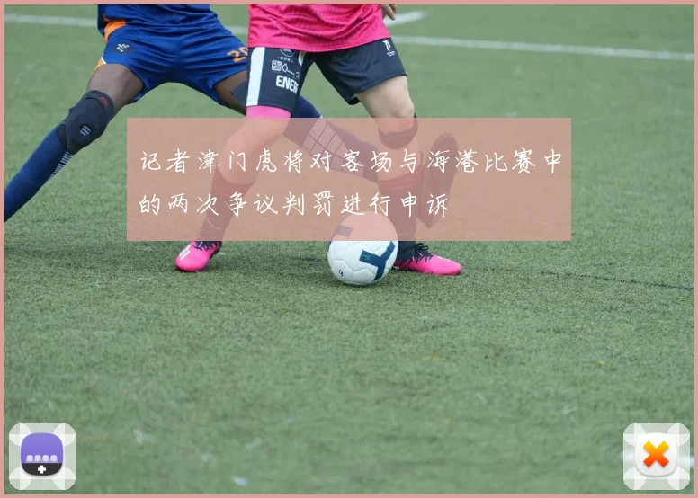 记者津门虎将对客场与海港比赛中的两次争议判罚进行申诉